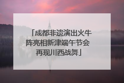 成都非遗演出火牛阵亮相新津端午节会 再现川西战舞