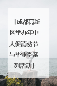 成都高新区举办年中大促消费节与毕业季系列活动