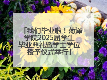我们毕业啦！菏泽学院2025届学生毕业典礼暨学士学位授予仪式举行