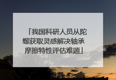 我国科研人员从陀螺获取灵感解决轴承摩擦特性评估难题