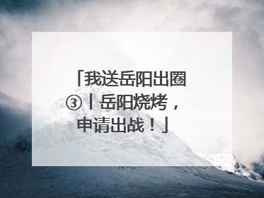 我送岳阳出圈③丨岳阳烧烤，申请出战！