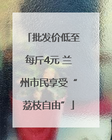 批发价低至每斤4元 兰州市民享受“荔枝自由”