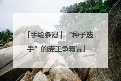 手绘条漫｜“种子选手”的麦王争霸赛