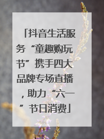 抖音生活服务“童趣购玩节”携手四大品牌专场直播，助力“六一”节日消费