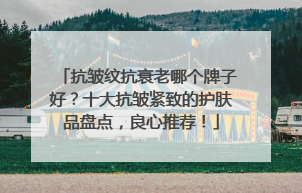 抗皱纹抗衰老哪个牌子好？十大抗皱紧致的护肤品盘点，良心推荐！