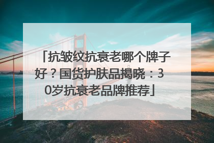 抗皱纹抗衰老哪个牌子好？国货护肤品揭晓：30岁抗衰老品牌推荐