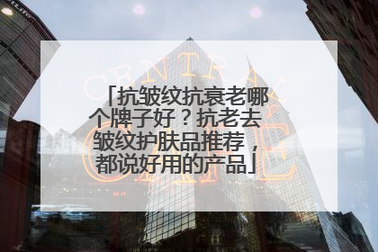 抗皱纹抗衰老哪个牌子好？抗老去皱纹护肤品推荐，都说好用的产品
