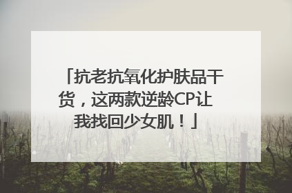 抗老抗氧化护肤品干货，这两款逆龄CP让我找回少女肌！