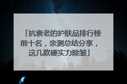 抗衰老的护肤品排行榜前十名，亲测总结分享，这几款硬实力除皱