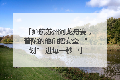 护航苏州河龙舟赛，普陀的他们把安全 “划” 进每一秒→