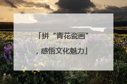 拼“青花瓷画”，感悟文化魅力