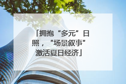 拥抱“多元”日照，“场景叙事”激活夏日经济