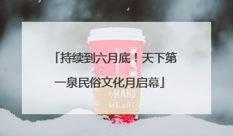 持续到六月底！天下第一泉民俗文化月启幕