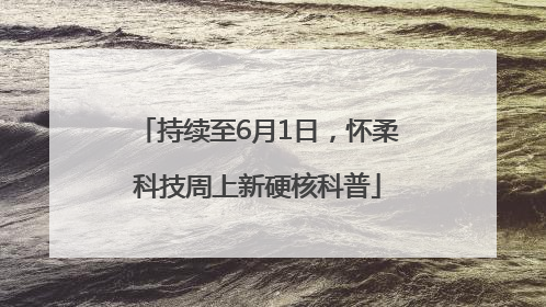 持续至6月1日，怀柔科技周上新硬核科普