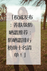 权威发布：养肤级防晒霜推荐：防晒霜排行榜前十名清单！