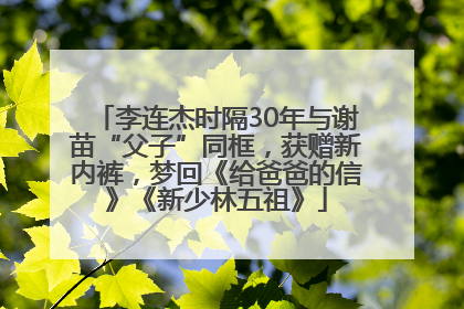 李连杰时隔30年与谢苗“父子”同框，获赠新内裤，梦回《给爸爸的信》《新少林五祖》