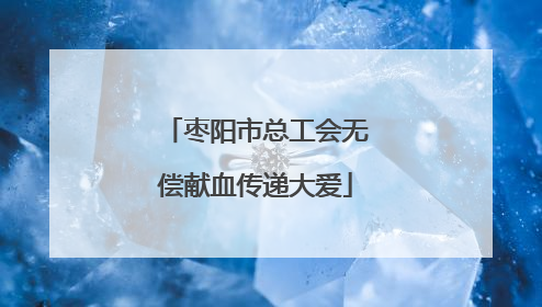 枣阳市总工会无偿献血传递大爱