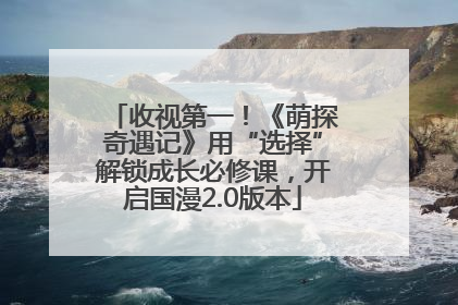 收视第一！《萌探奇遇记》用“选择”解锁成长必修课，开启国漫2.0版本