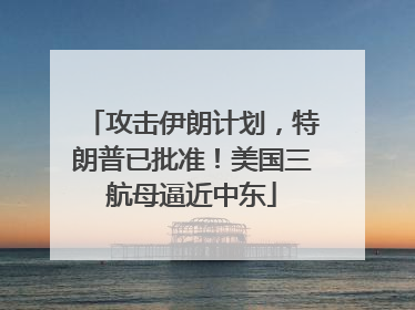 攻击伊朗计划，特朗普已批准！美国三航母逼近中东