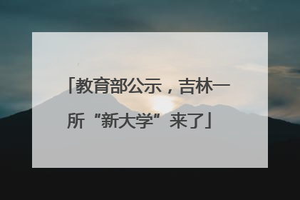 教育部公示，吉林一所“新大学”来了