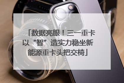数据亮眼！三一重卡以“智”造实力稳坐新能源重卡头把交椅