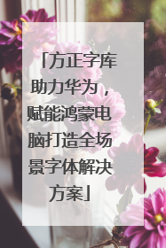 方正字库助力华为，赋能鸿蒙电脑打造全场景字体解决方案