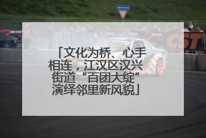 文化为桥、心手相连，江汉区汉兴街道“百团大绽”演绎邻里新风貌