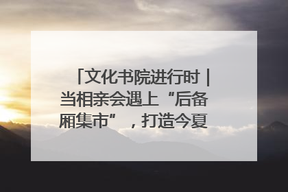 文化书院进行时｜当相亲会遇上“后备厢集市”，打造今夏独有的浪漫