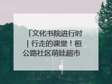 文化书院进行时｜行走的课堂！桓公路社区萌娃超市探索之旅