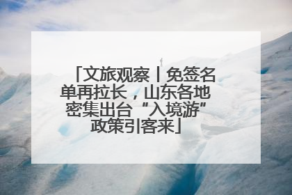 文旅观察丨免签名单再拉长，山东各地密集出台“入境游”政策引客来
