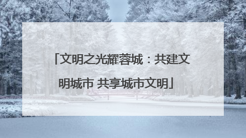 文明之光耀蓉城：共建文明城市 共享城市文明