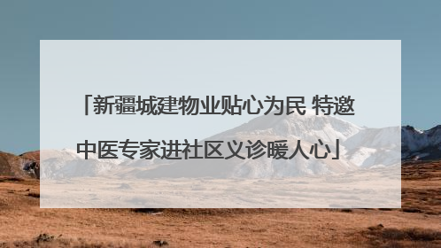 新疆城建物业贴心为民 特邀中医专家进社区义诊暖人心