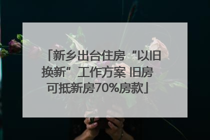 新乡出台住房“以旧换新”工作方案 旧房可抵新房70%房款