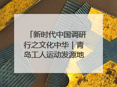 新时代中国调研行之文化中华｜青岛工人运动发源地红色文化浸人心