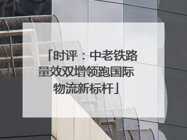 时评：中老铁路量效双增领跑国际物流新标杆