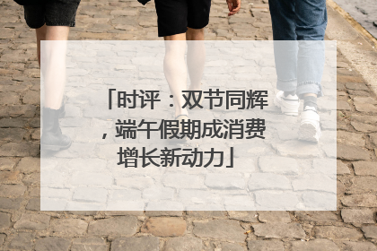 时评：双节同辉，端午假期成消费增长新动力