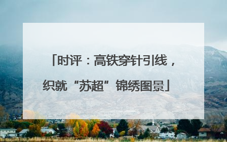 时评：高铁穿针引线，织就“苏超”锦绣图景