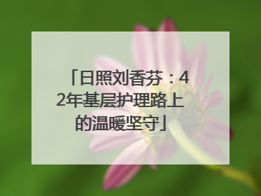 日照刘香芬：42年基层护理路上的温暖坚守