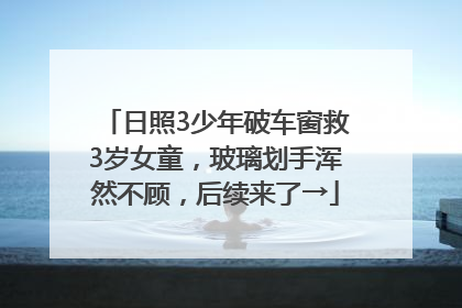 日照3少年破车窗救3岁女童，玻璃划手浑然不顾，后续来了→