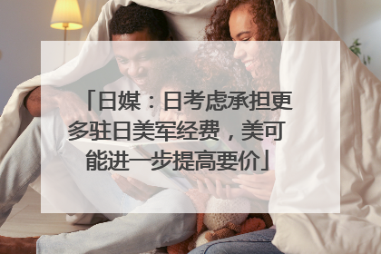 日媒：日考虑承担更多驻日美军经费，美可能进一步提高要价