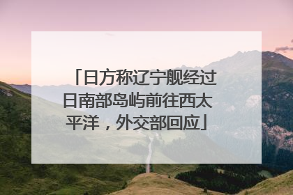 日方称辽宁舰经过日南部岛屿前往西太平洋，外交部回应