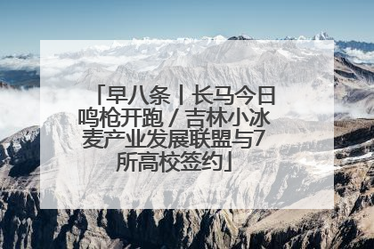 早八条丨长马今日鸣枪开跑／吉林小冰麦产业发展联盟与7所高校签约