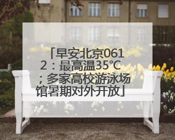 早安北京0612：最高温35℃；多家高校游泳场馆暑期对外开放