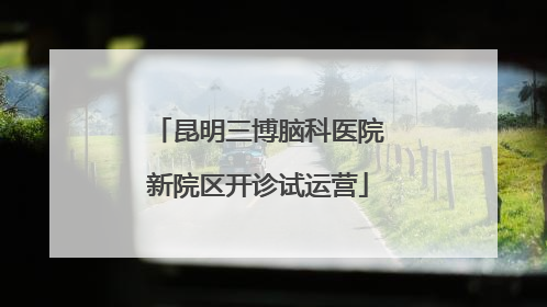 昆明三博脑科医院新院区开诊试运营