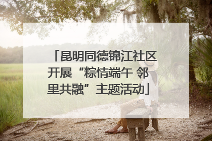 昆明同德锦江社区开展“粽情端午 邻里共融”主题活动