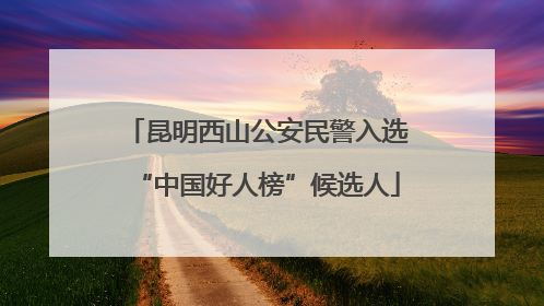 昆明西山公安民警入选“中国好人榜”候选人