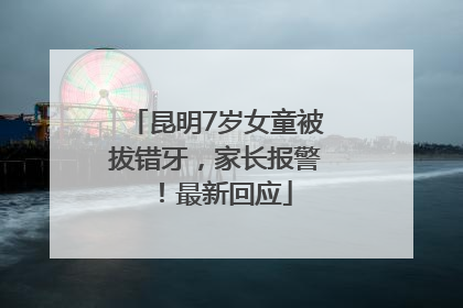 昆明7岁女童被拔错牙，家长报警！最新回应