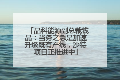 晶科能源副总裁钱晶：当务之急是加速升级既有产线，沙特项目正推进中
