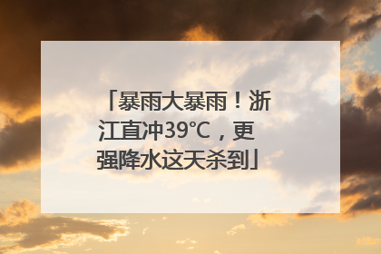 暴雨大暴雨！浙江直冲39℃，更强降水这天杀到
