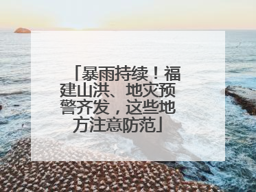 暴雨持续！福建山洪、地灾预警齐发，这些地方注意防范
